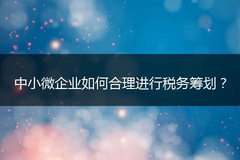中小微企业如何合理进行税务筹划？