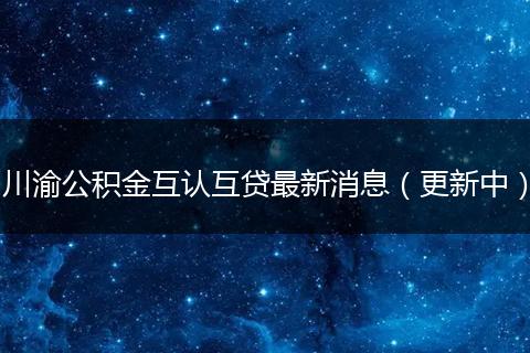 川渝公积金互认互贷最新消息（更新中）