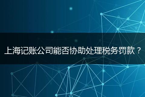 上海记账公司能否协助处理税务罚款？