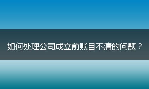 如何处理公司成立前账目不清的问题？