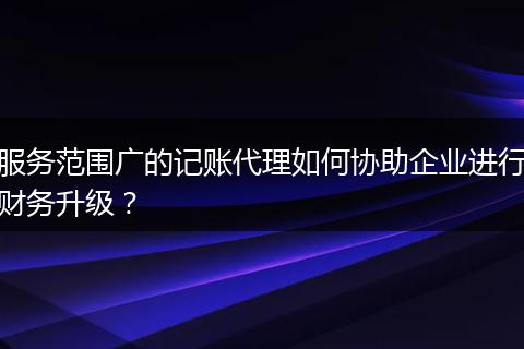 服务范围广的记账代理如何协助企业进行财务升级？