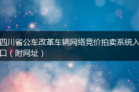 四川省公车改革车辆网络竞价拍卖系统入口（附网址）