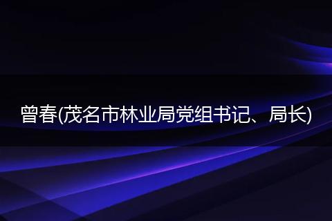曾春(茂名市林业局党组书记、局长)