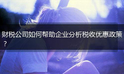 财税公司如何帮助企业分析税收优惠政策？
