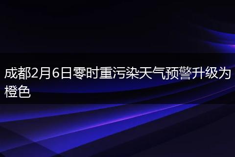 成都2月6日零时重污染天气预警升级为橙色