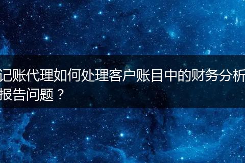 记账代理如何处理客户账目中的财务分析报告问题？