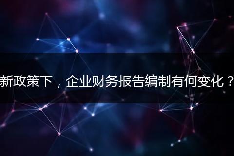 新政策下，企业财务报告编制有何变化？