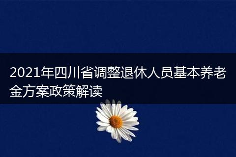 2021年四川省调整退休人员基本养老金方案政策解读