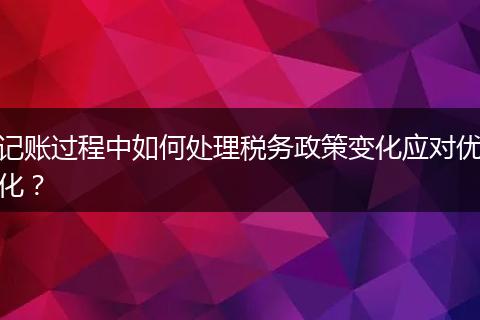 记账过程中如何处理税务政策变化应对优化？