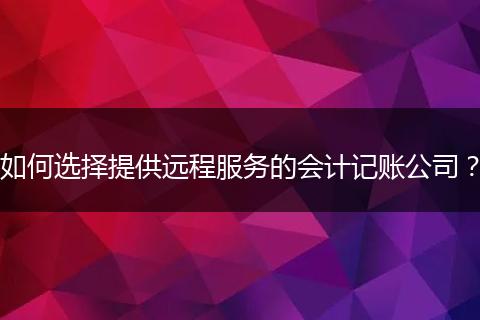 如何选择提供远程服务的会计记账公司？