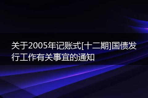 关于2005年记账式[十二期]国债发行工作有关事宜的通知