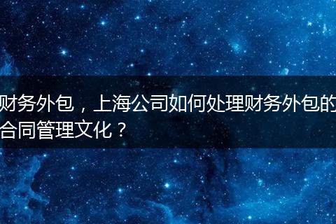 财务外包，上海公司如何处理财务外包的合同管理文化？