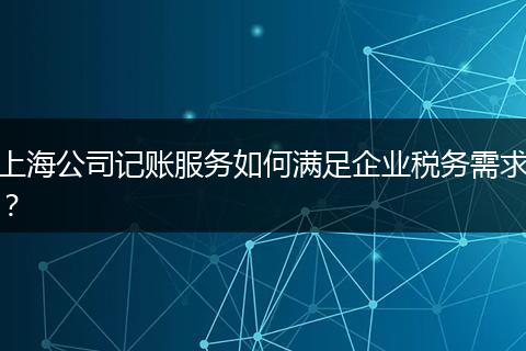 上海公司记账服务如何满足企业税务需求？
