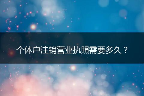 个体户注销营业执照需要多久？