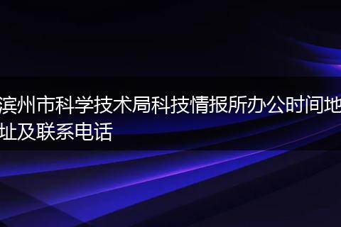 滨州市科学技术局科技情报所办公时间地址及联系电话