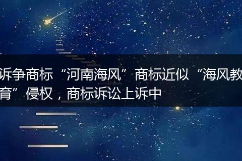 诉争商标“河南海风”商标近似“海风教育”侵权，商标诉讼上诉中
