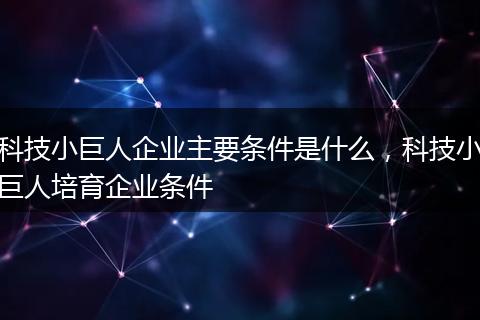 科技小巨人企业主要条件是什么,科技小巨人培育企业条件