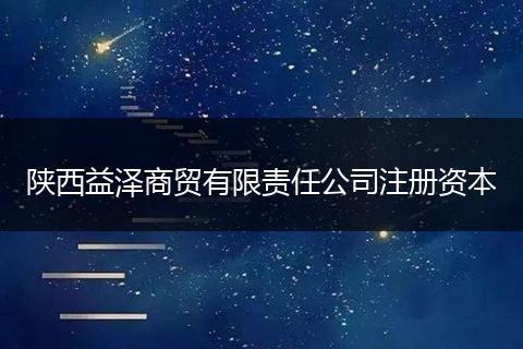 陕西益泽商贸有限责任公司注册资本