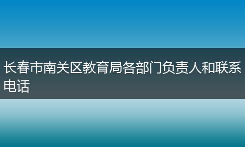 长春市南关区教育局各部门负责人和联系电话