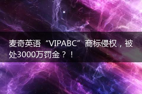 麦奇英语“VIPABC”商标侵权，被处3000万罚金？！
