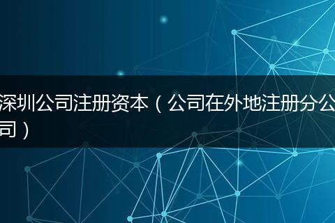 深圳公司注册资本（公司在外地注册分公司）