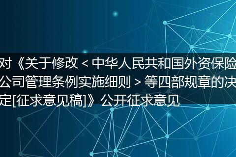 对《关于修改＜中华人民共和国外资保险公司管理条例实施细则＞等四部规章的决定[征求意见稿]》公开征求意见