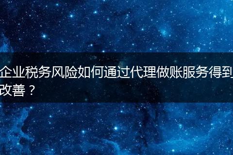 企业税务风险如何通过代理做账服务得到改善？