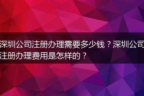深圳公司注册办理需要多少钱?深圳公司注册办理费用是怎样的?