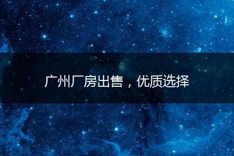 广州厂房出售，优质选择