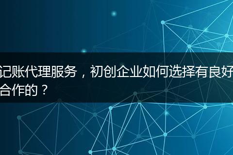 记账代理服务，初创企业如何选择有良好合作的？