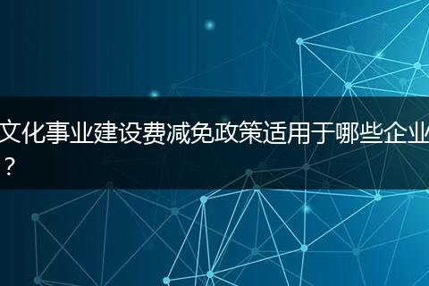 文化事业建设费减免政策适用于哪些企业？