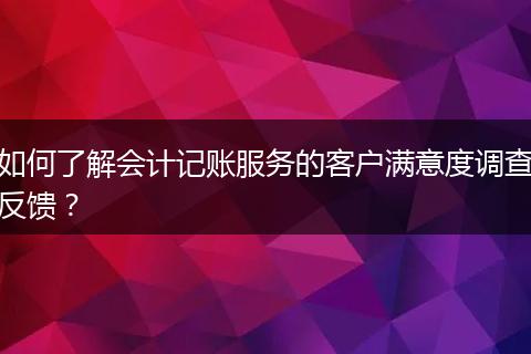 如何了解会计记账服务的客户满意度调查反馈？