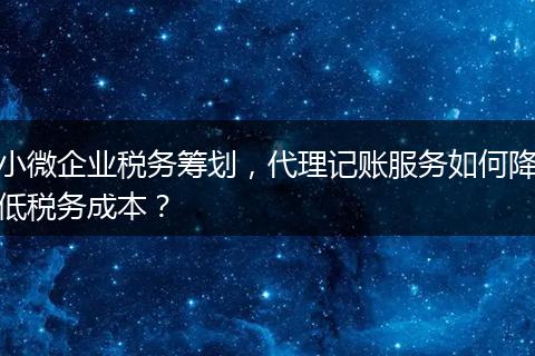 小微企业税务筹划，代理记账服务如何降低税务成本？