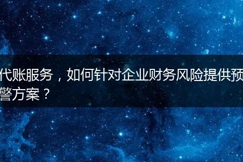 代账服务，如何针对企业财务风险提供预警方案？