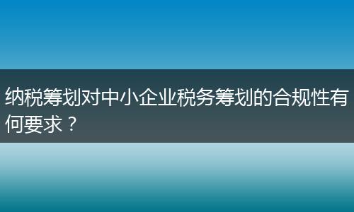 纳税筹划对中小企业税务筹划的合规性有何要求？