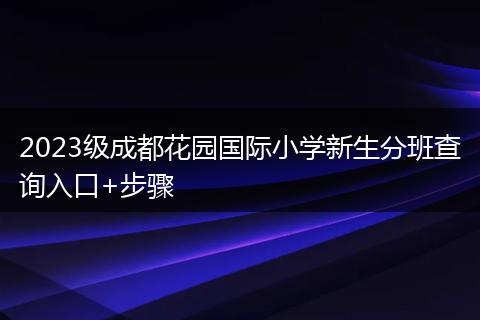 2023级成都花园国际小学新生分班查询入口+步骤