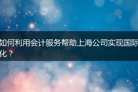 如何利用会计服务帮助上海公司实现国际化？