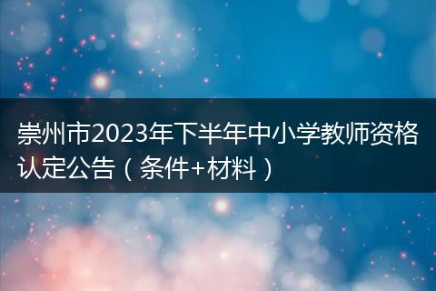 崇州市2023年下半年中小学教师资格认定公告（条件+材料）