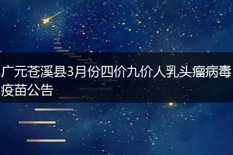 广元苍溪县3月份四价九价人乳头瘤病毒疫苗公告