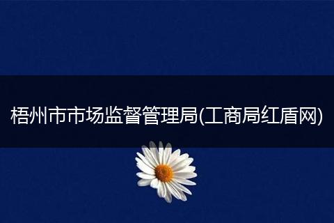 梧州市市场监督管理局(工商局红盾网)