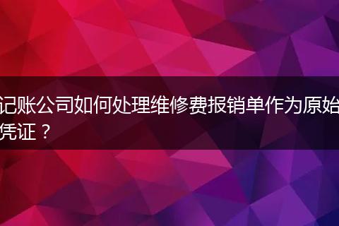 记账公司如何处理维修费报销单作为原始凭证？