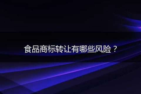 食品商标转让有哪些风险？