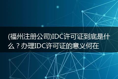 (福州注册公司)IDC许可证到底是什么？办理IDC许可证的意义何在