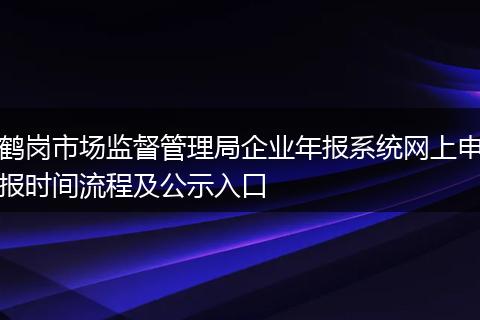 鹤岗市场监督管理局企业年报系统网上申报时间流程及公示入口