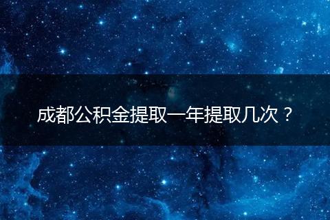 成都公积金提取一年提取几次？