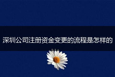 深圳公司注册资金变更的流程是怎样的