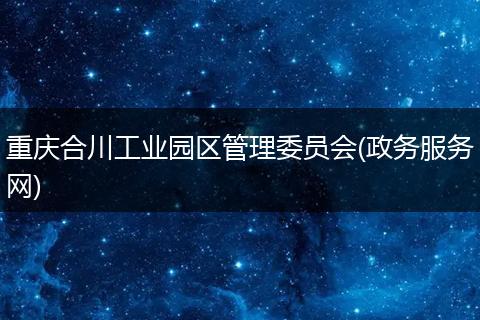 重庆合川工业园区管理委员会(政务服务网)