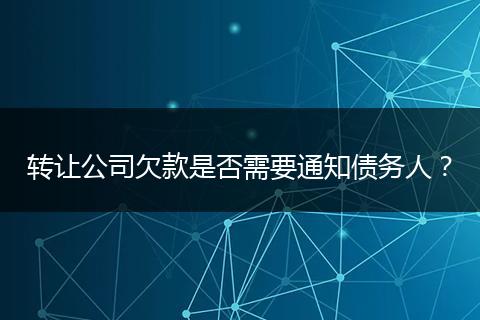 转让公司欠款是否需要通知债务人？