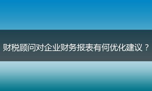 财税顾问对企业财务报表有何优化建议？