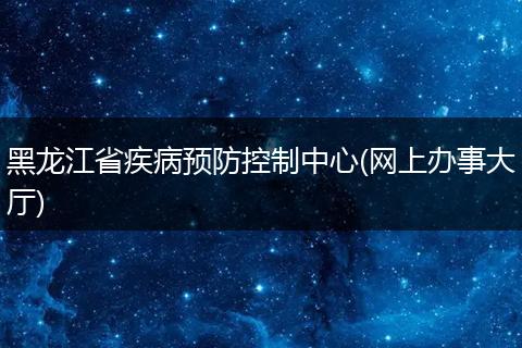 黑龙江省疾病预防控制中心(网上办事大厅)